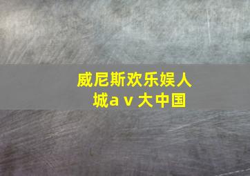 威尼斯欢乐娱人城a v 大中国